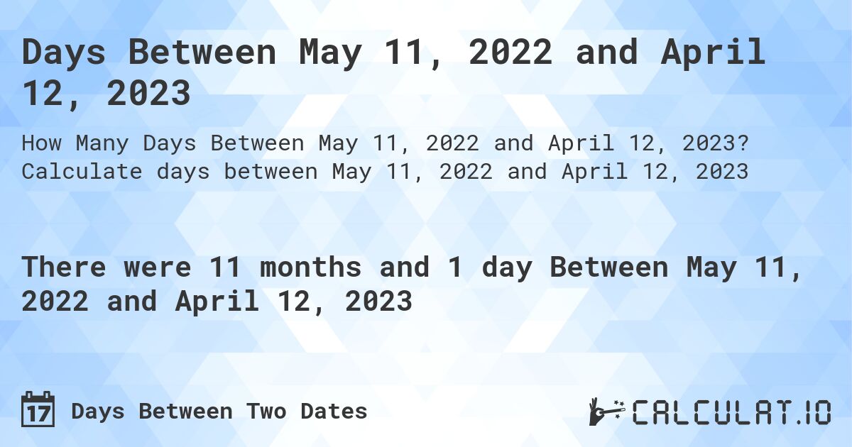 Days Between May 11, 2022 and April 12, 2023. Calculate days between May 11, 2022 and April 12, 2023