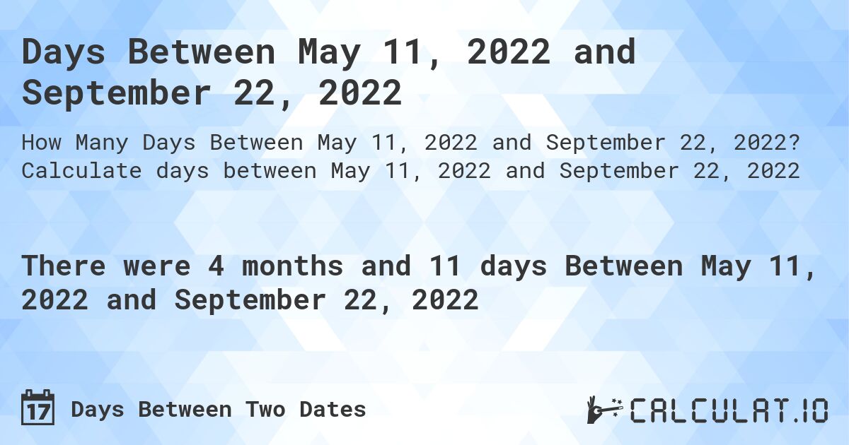 Days Between May 11, 2022 and September 22, 2022. Calculate days between May 11, 2022 and September 22, 2022