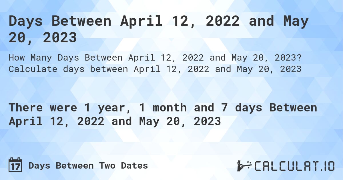 Days Between April 12, 2022 and May 20, 2023. Calculate days between April 12, 2022 and May 20, 2023