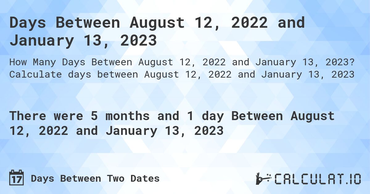 Days Between August 12, 2022 and January 13, 2023. Calculate days between August 12, 2022 and January 13, 2023