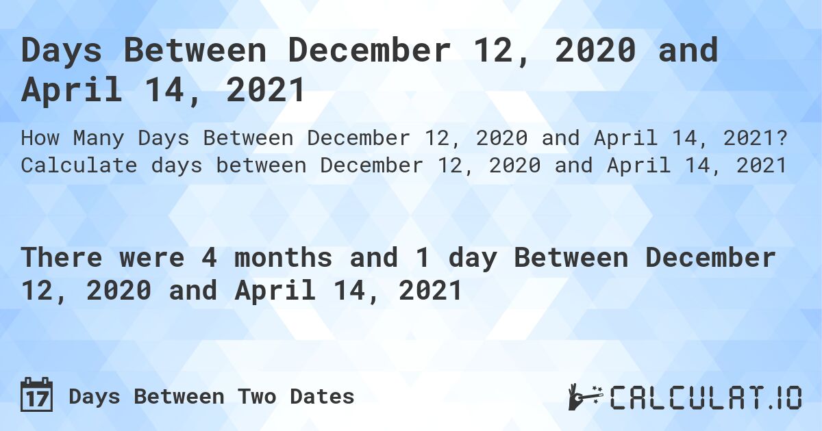 Days Between December 12, 2020 and April 14, 2021. Calculate days between December 12, 2020 and April 14, 2021