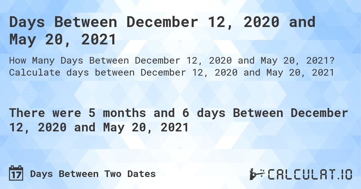 Days Between December 12, 2020 and May 20, 2021. Calculate days between December 12, 2020 and May 20, 2021