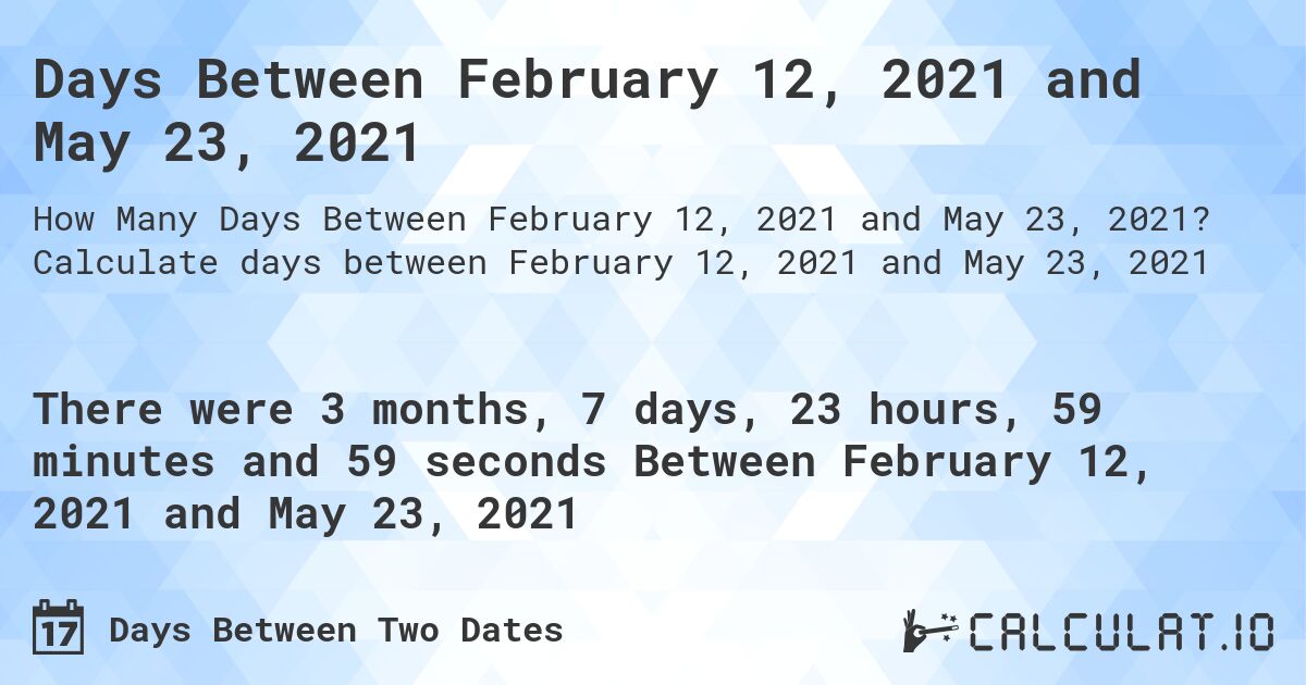 Days Between February 12, 2021 and May 23, 2021. Calculate days between February 12, 2021 and May 23, 2021