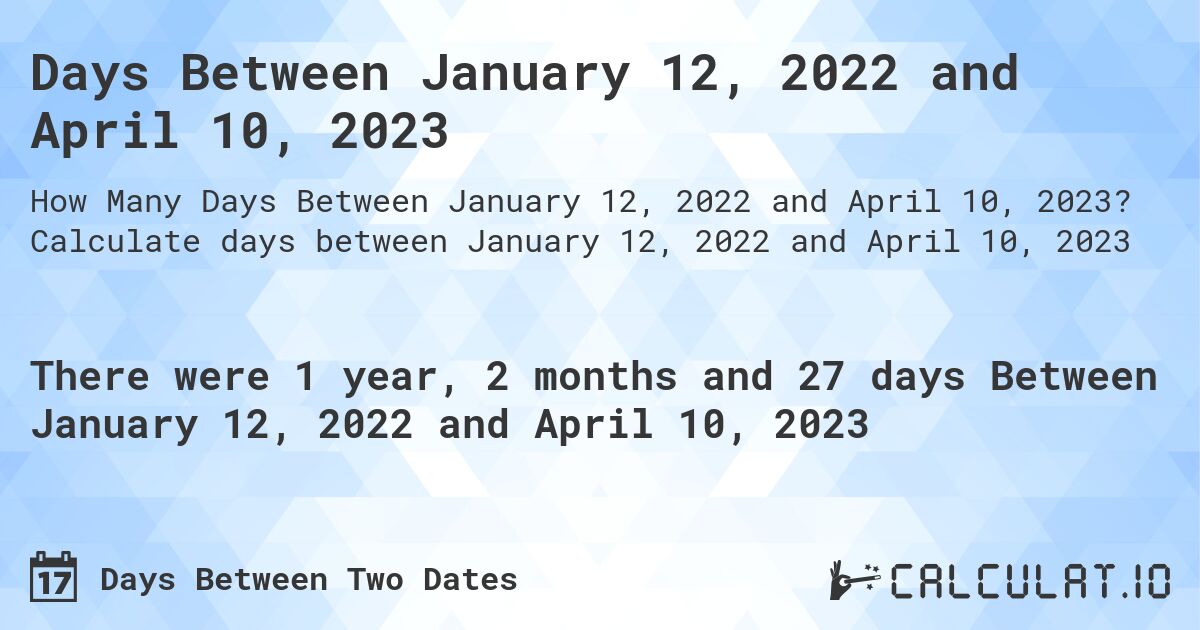 Days Between January 12, 2022 and April 10, 2023. Calculate days between January 12, 2022 and April 10, 2023