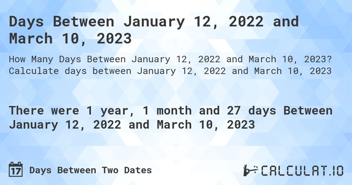 Days Between January 12, 2022 and March 10, 2023. Calculate days between January 12, 2022 and March 10, 2023