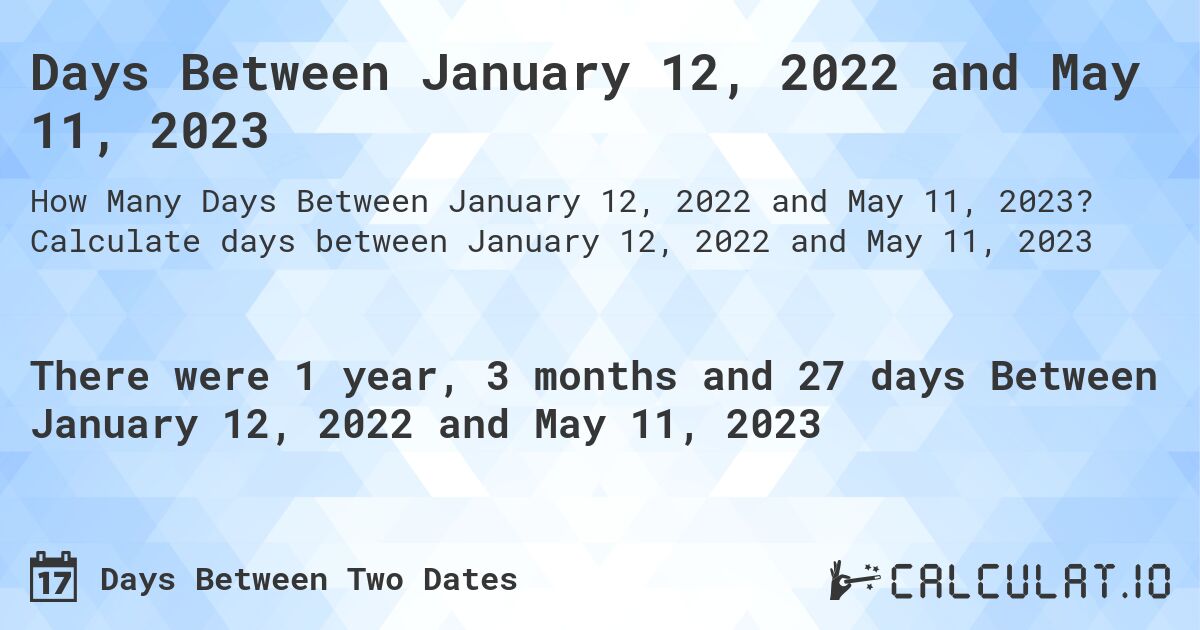 Days Between January 12, 2022 and May 11, 2023. Calculate days between January 12, 2022 and May 11, 2023