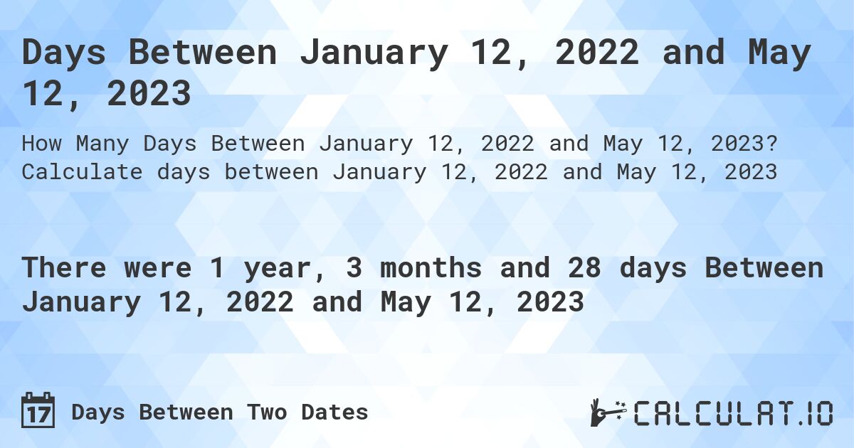 Days Between January 12, 2022 and May 12, 2023. Calculate days between January 12, 2022 and May 12, 2023