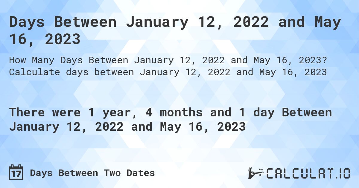 Days Between January 12, 2022 and May 16, 2023. Calculate days between January 12, 2022 and May 16, 2023