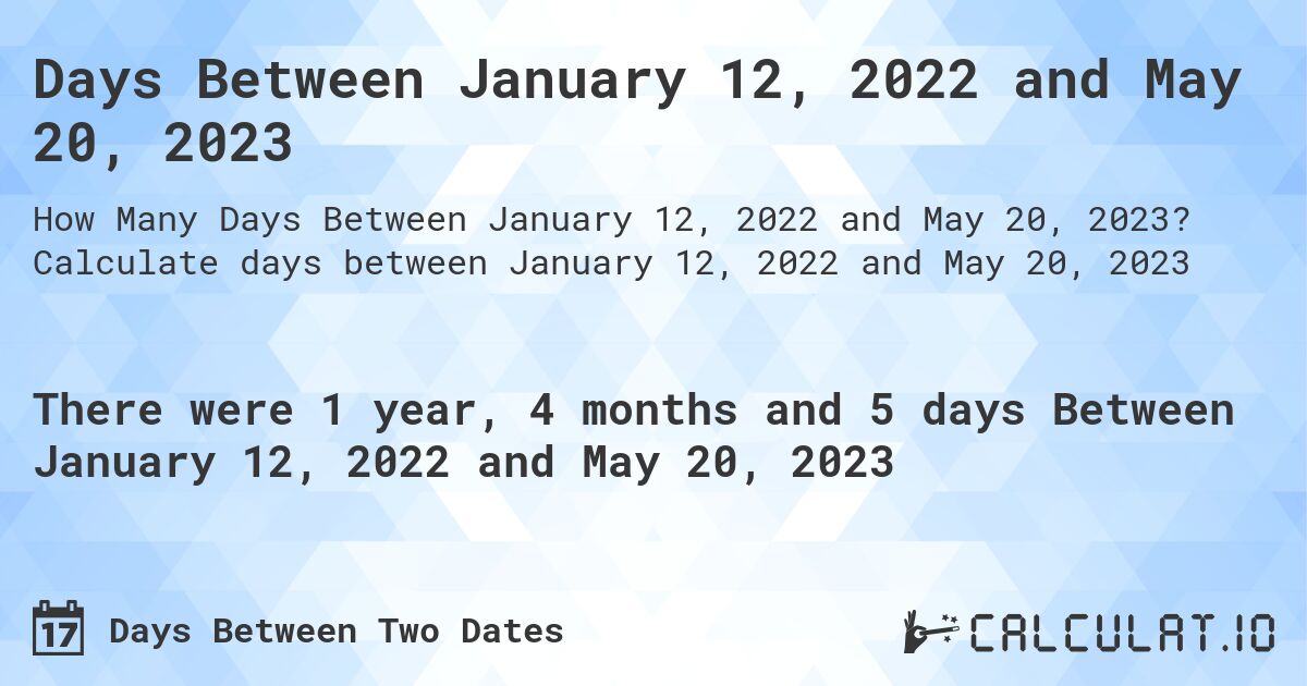 Days Between January 12, 2022 and May 20, 2023. Calculate days between January 12, 2022 and May 20, 2023