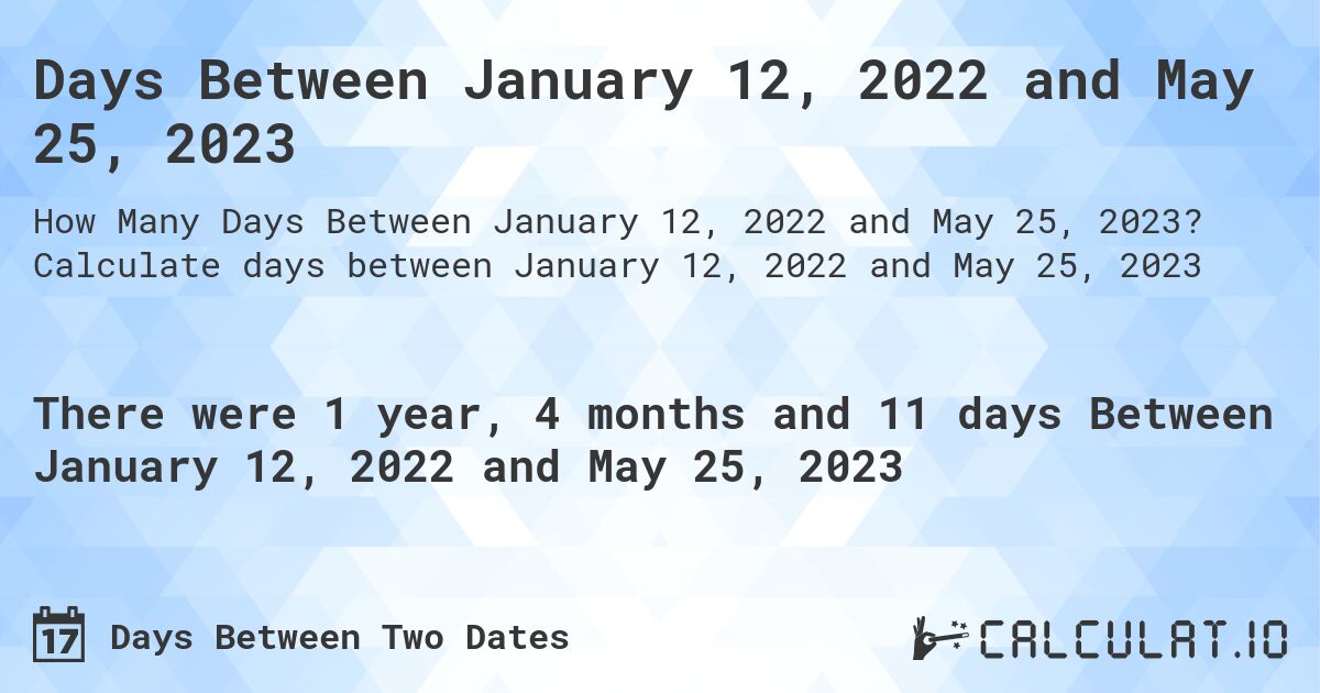 Days Between January 12, 2022 and May 25, 2023. Calculate days between January 12, 2022 and May 25, 2023
