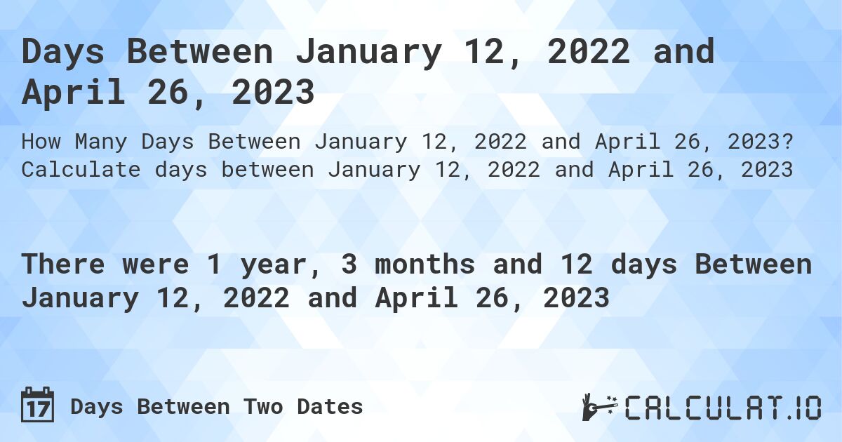 Days Between January 12, 2022 and April 26, 2023. Calculate days between January 12, 2022 and April 26, 2023