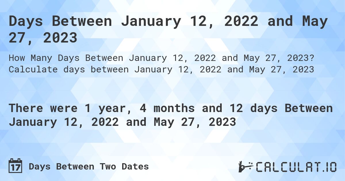 Days Between January 12, 2022 and May 27, 2023. Calculate days between January 12, 2022 and May 27, 2023