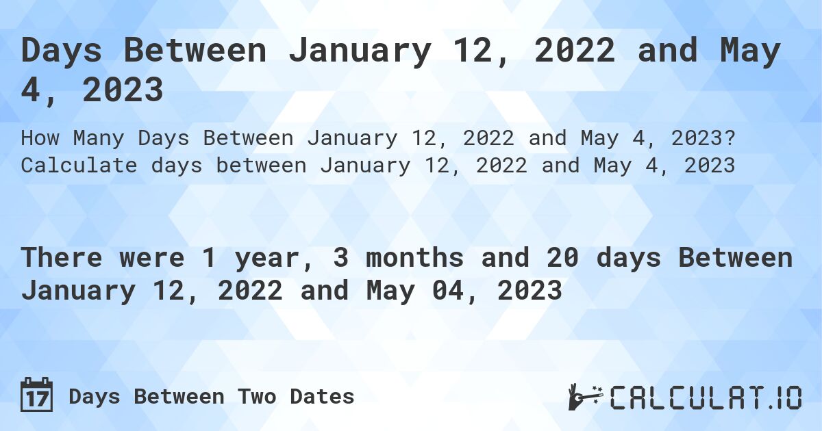 Days Between January 12, 2022 and May 4, 2023. Calculate days between January 12, 2022 and May 4, 2023