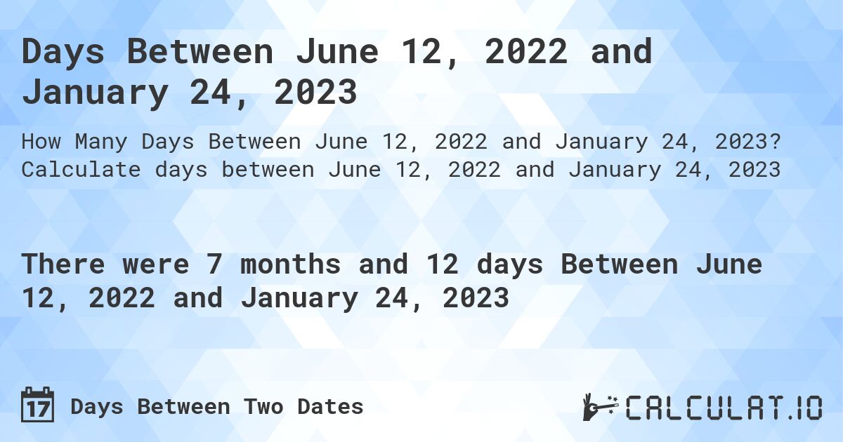 Days Between June 12, 2022 and January 24, 2023. Calculate days between June 12, 2022 and January 24, 2023