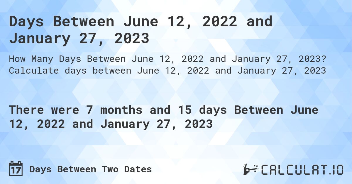 Days Between June 12, 2022 and January 27, 2023. Calculate days between June 12, 2022 and January 27, 2023