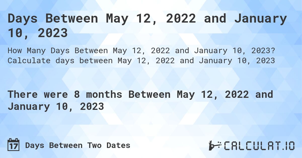 Days Between May 12, 2022 and January 10, 2023. Calculate days between May 12, 2022 and January 10, 2023