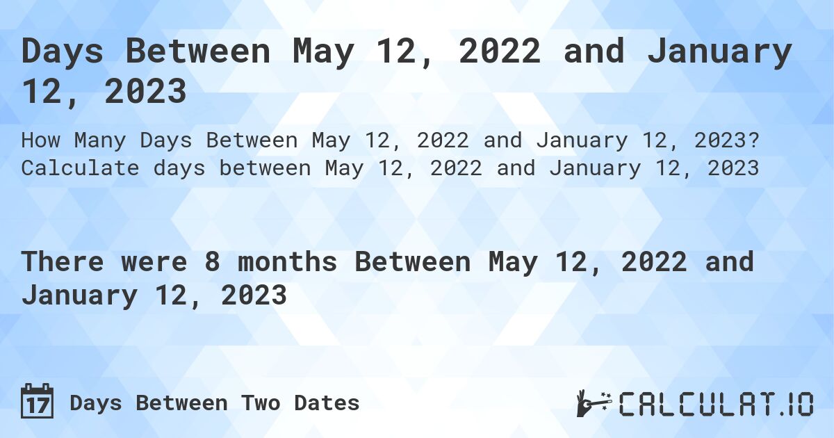 Days Between May 12, 2022 and January 12, 2023. Calculate days between May 12, 2022 and January 12, 2023