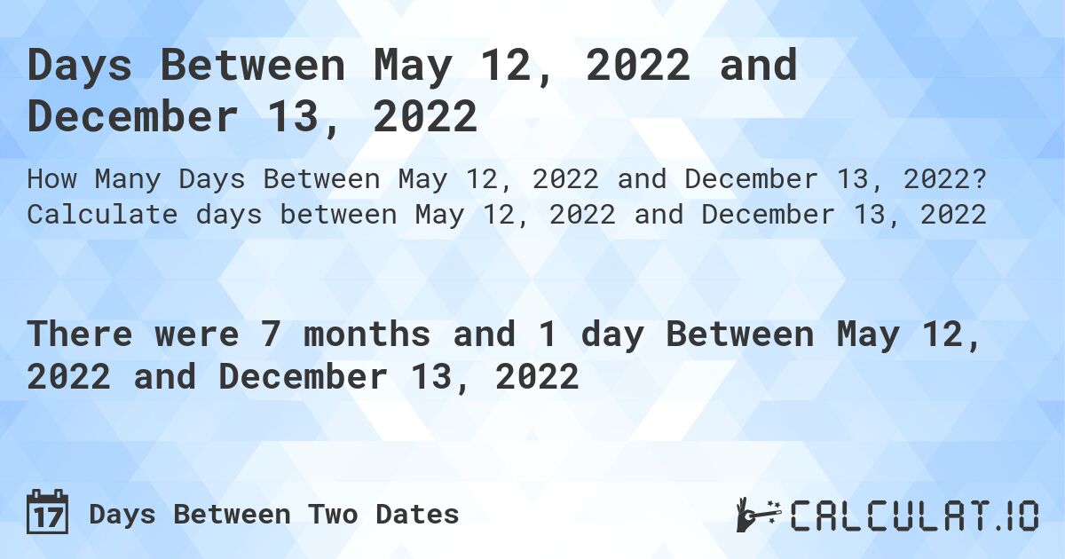 Days Between May 12, 2022 and December 13, 2022. Calculate days between May 12, 2022 and December 13, 2022