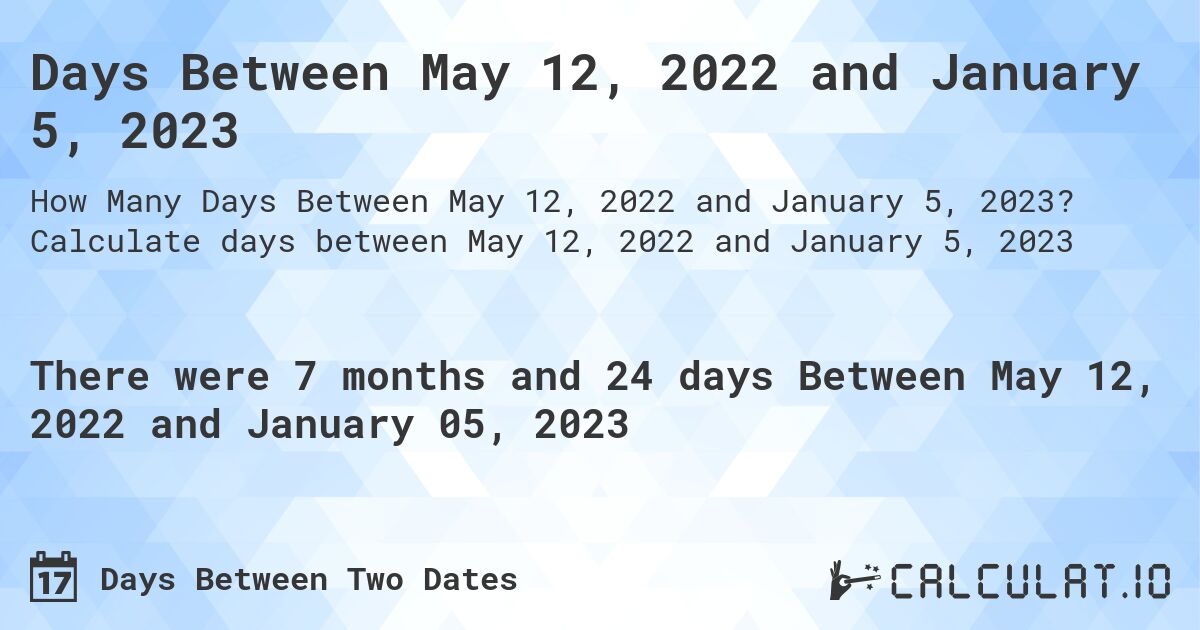 Days Between May 12, 2022 and January 5, 2023. Calculate days between May 12, 2022 and January 5, 2023