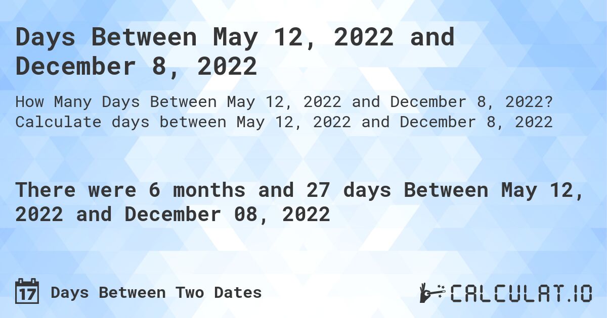 Days Between May 12, 2022 and December 8, 2022. Calculate days between May 12, 2022 and December 8, 2022