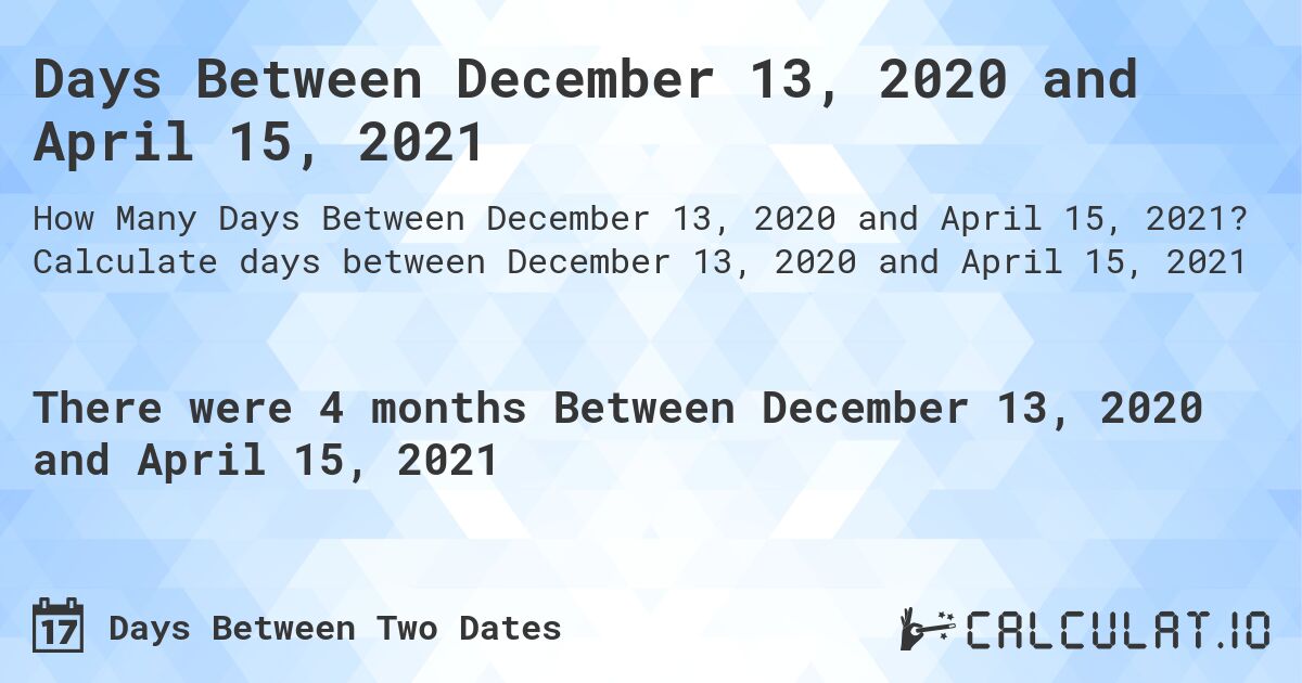 Days Between December 13, 2020 and April 15, 2021. Calculate days between December 13, 2020 and April 15, 2021