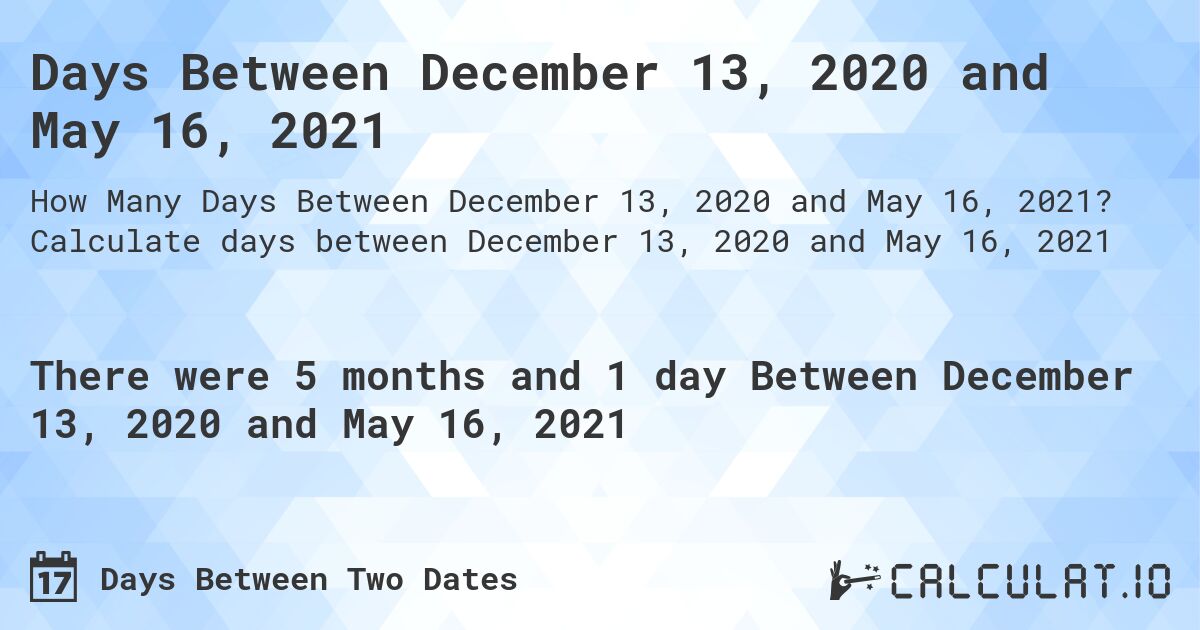 Days Between December 13, 2020 and May 16, 2021. Calculate days between December 13, 2020 and May 16, 2021