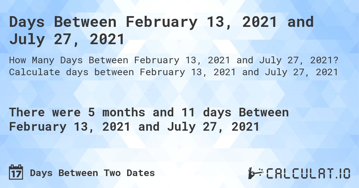 Days Between February 13, 2021 and July 27, 2021. Calculate days between February 13, 2021 and July 27, 2021
