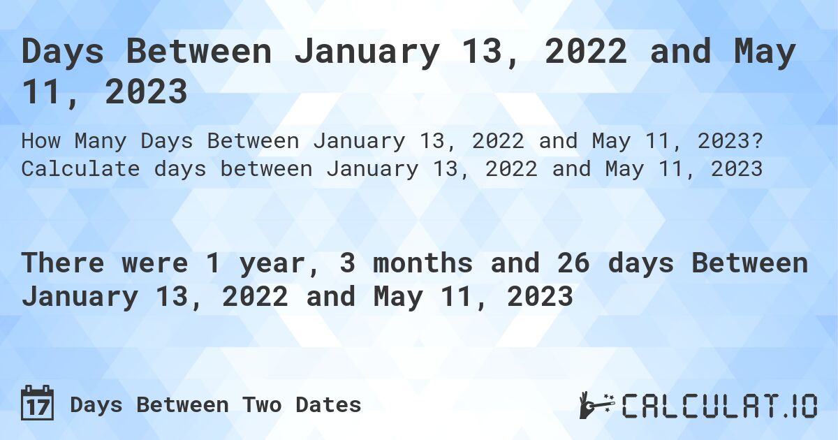 Days Between January 13, 2022 and May 11, 2023. Calculate days between January 13, 2022 and May 11, 2023