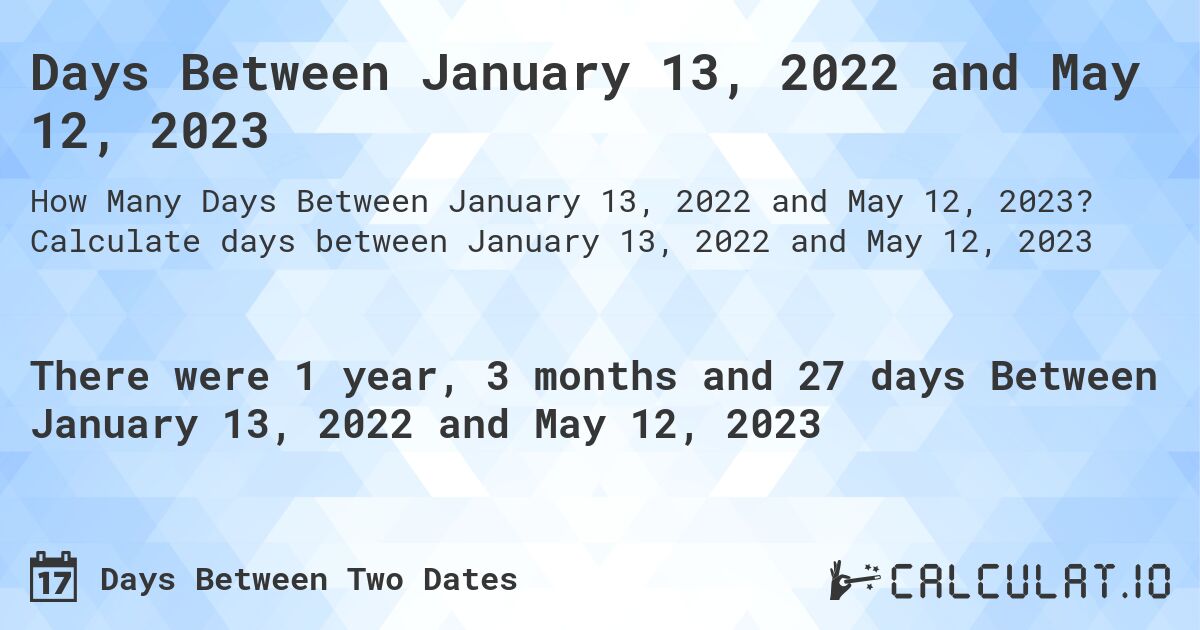 Days Between January 13, 2022 and May 12, 2023. Calculate days between January 13, 2022 and May 12, 2023