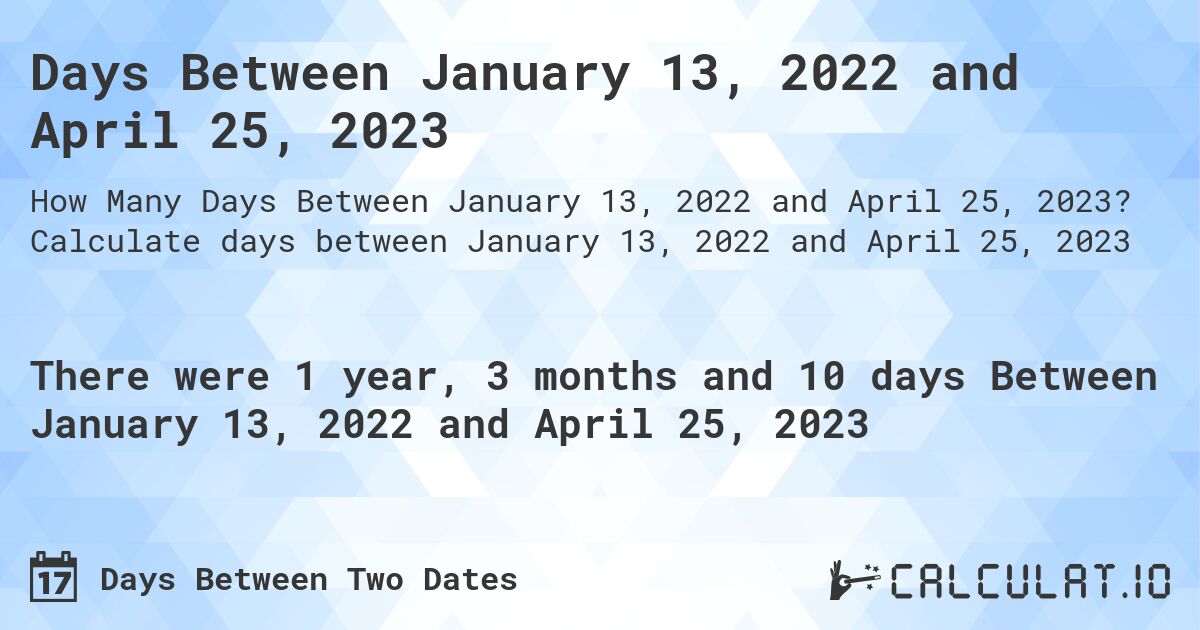 Days Between January 13, 2022 and April 25, 2023. Calculate days between January 13, 2022 and April 25, 2023