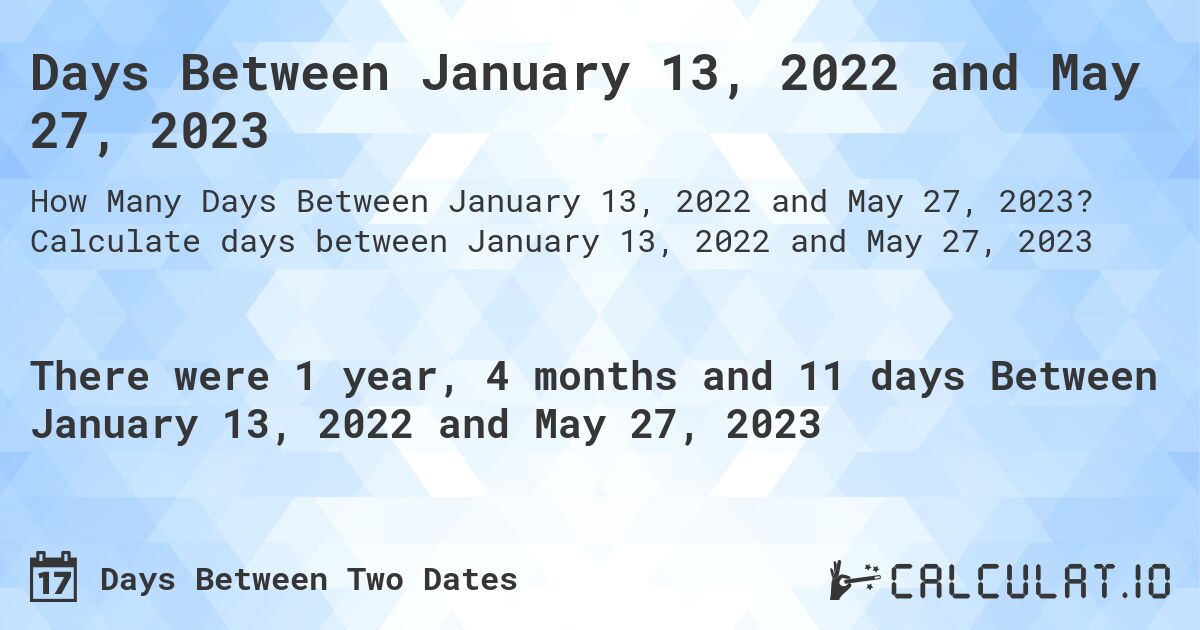 Days Between January 13, 2022 and May 27, 2023. Calculate days between January 13, 2022 and May 27, 2023