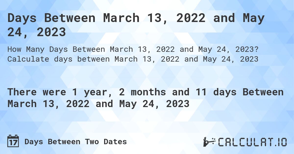 Days Between March 13, 2022 and May 24, 2023. Calculate days between March 13, 2022 and May 24, 2023