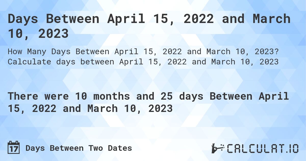 Days Between April 15, 2022 and March 10, 2023. Calculate days between April 15, 2022 and March 10, 2023