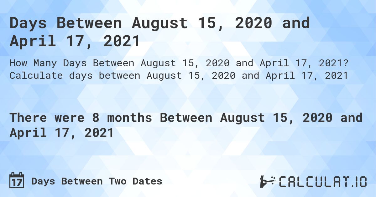 Days Between August 15, 2020 and April 17, 2021. Calculate days between August 15, 2020 and April 17, 2021