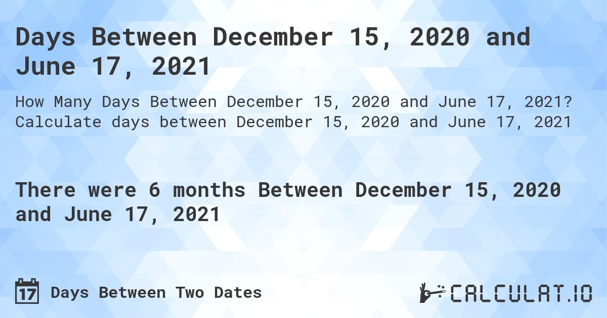Days Between December 15, 2020 and June 17, 2021. Calculate days between December 15, 2020 and June 17, 2021
