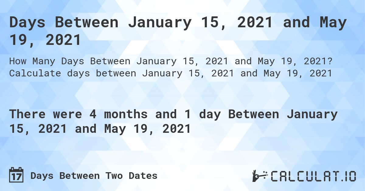 Days Between January 15, 2021 and May 19, 2021. Calculate days between January 15, 2021 and May 19, 2021