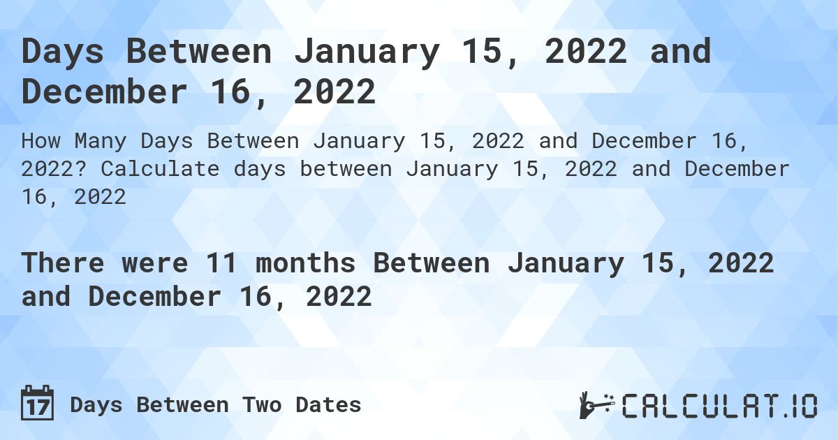 Days Between January 15, 2022 and December 16, 2022. Calculate days between January 15, 2022 and December 16, 2022