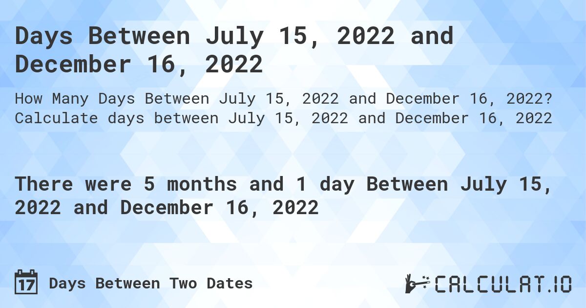 Days Between July 15, 2022 and December 16, 2022. Calculate days between July 15, 2022 and December 16, 2022