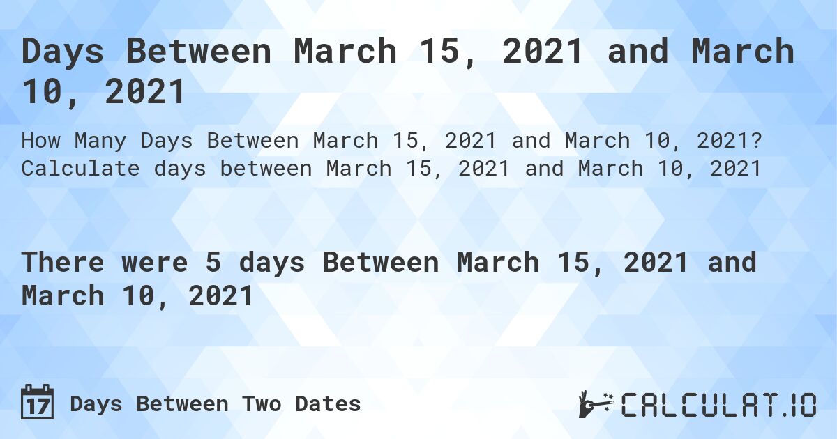 Days Between March 15, 2021 and March 10, 2021. Calculate days between March 15, 2021 and March 10, 2021