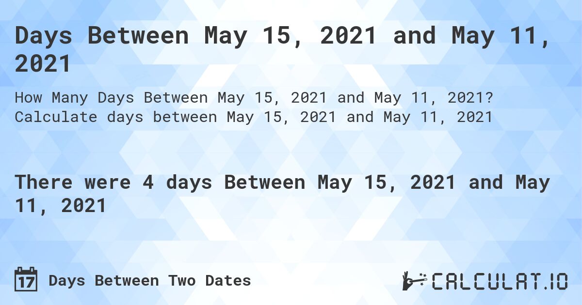 Days Between May 15, 2021 and May 11, 2021. Calculate days between May 15, 2021 and May 11, 2021