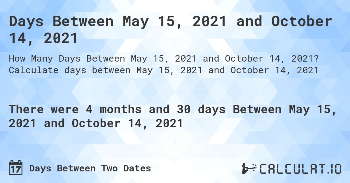 Days Between May 15, 2021 and October 14, 2021. Calculate days between May 15, 2021 and October 14, 2021