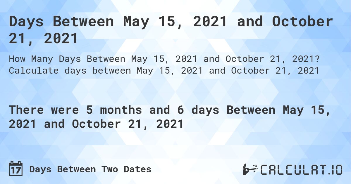 Days Between May 15, 2021 and October 21, 2021. Calculate days between May 15, 2021 and October 21, 2021