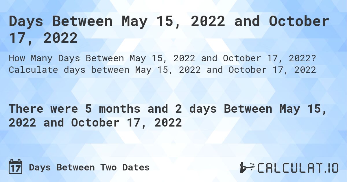 Days Between May 15, 2022 and October 17, 2022. Calculate days between May 15, 2022 and October 17, 2022