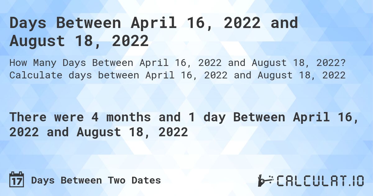 Days Between April 16, 2022 and August 18, 2022. Calculate days between April 16, 2022 and August 18, 2022