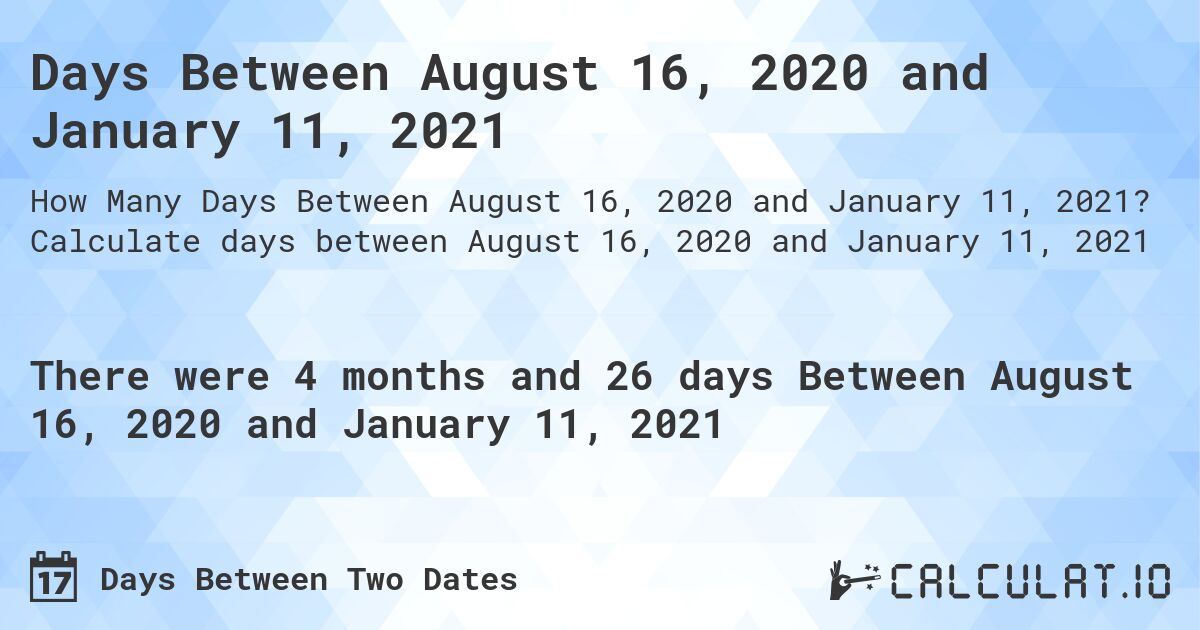 Days Between August 16, 2020 and January 11, 2021. Calculate days between August 16, 2020 and January 11, 2021