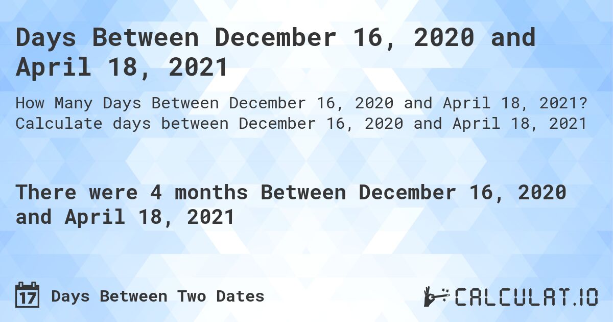 Days Between December 16, 2020 and April 18, 2021. Calculate days between December 16, 2020 and April 18, 2021