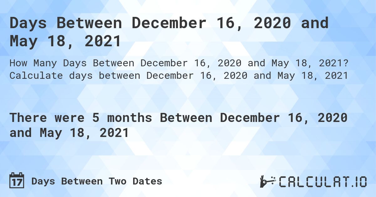 Days Between December 16, 2020 and May 18, 2021. Calculate days between December 16, 2020 and May 18, 2021