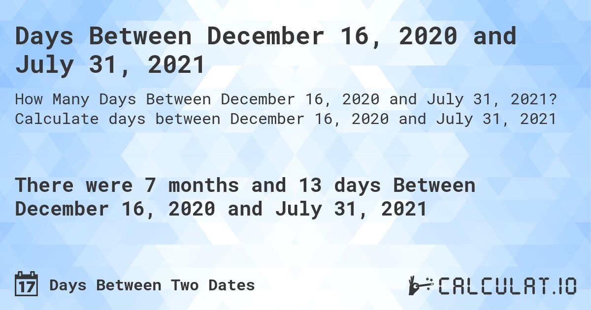 Days Between December 16, 2020 and July 31, 2021. Calculate days between December 16, 2020 and July 31, 2021