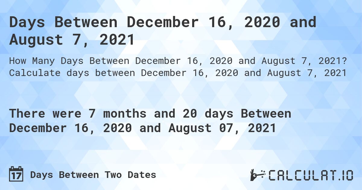 Days Between December 16, 2020 and August 7, 2021. Calculate days between December 16, 2020 and August 7, 2021