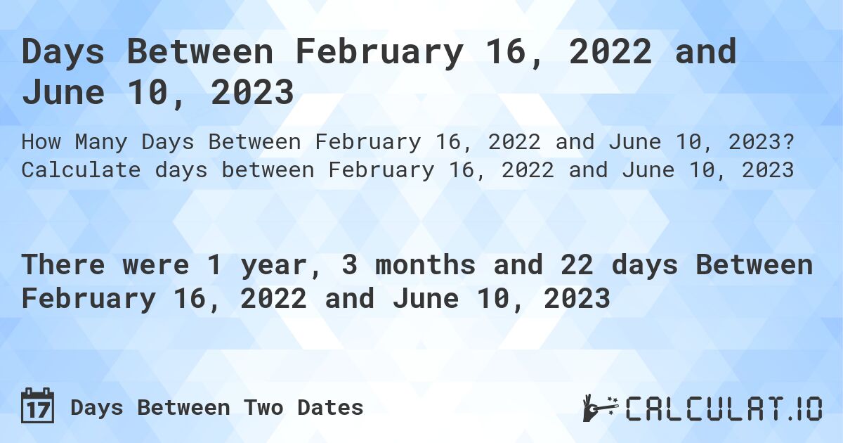 Days Between February 16, 2022 and June 10, 2023. Calculate days between February 16, 2022 and June 10, 2023